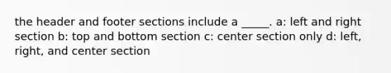 the header and footer sections include a _____. a: left and right section b: top and bottom section c: center section only d: left, right, and center section