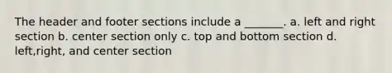 The header and footer sections include a _______. a. left and right section b. center section only c. top and bottom section d. left,right, and center section