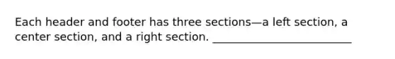 Each header and footer has three sections—a left section, a center section, and a right section. _________________________