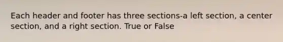 Each header and footer has three sections-a left section, a center section, and a right section. True or False