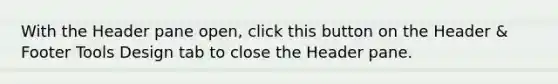 With the Header pane open, click this button on the Header & Footer Tools Design tab to close the Header pane.