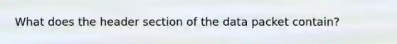 What does the header section of the data packet contain?