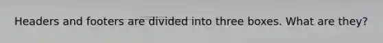 Headers and footers are divided into three boxes. What are they?