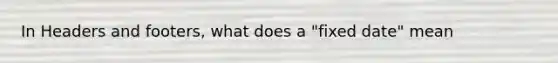 In Headers and footers, what does a "fixed date" mean