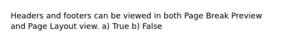 Headers and footers can be viewed in both Page Break Preview and Page Layout view. a) True b) False