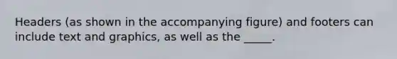 Headers (as shown in the accompanying figure) and footers can include text and graphics, as well as the _____.