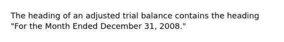 The heading of an adjusted trial balance contains the heading "For the Month Ended December 31, 2008."