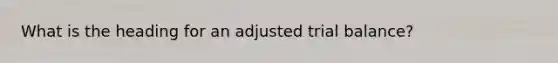 What is the heading for an adjusted trial balance?