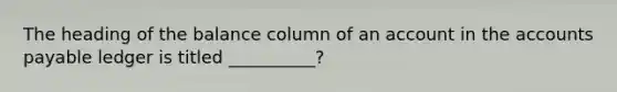 The heading of the balance column of an account in the accounts payable ledger is titled __________?