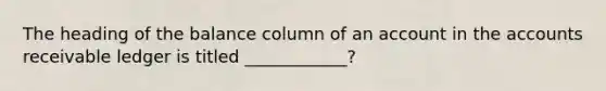 The heading of the balance column of an account in the accounts receivable ledger is titled ____________?