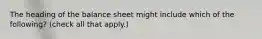 The heading of the balance sheet might include which of the following? (check all that apply.)