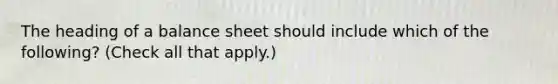 The heading of a balance sheet should include which of the following? (Check all that apply.)