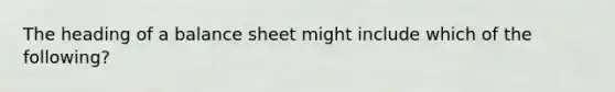 The heading of a balance sheet might include which of the following?