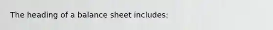 The heading of a balance sheet includes: