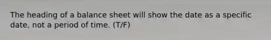 The heading of a balance sheet will show the date as a specific date, not a period of time. (T/F)