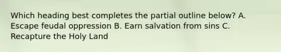 Which heading best completes the partial outline below? A. Escape feudal oppression B. Earn salvation from sins C. Recapture the Holy Land