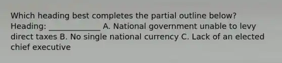 Which heading best completes the partial outline below? Heading: _____________ A. National government unable to levy direct taxes B. No single national currency C. Lack of an elected chief executive