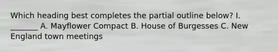 Which heading best completes the partial outline below? I. _______ A. Mayflower Compact B. House of Burgesses C. New England town meetings