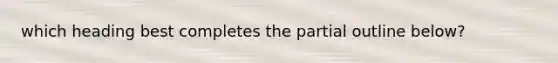 which heading best completes the partial outline below?