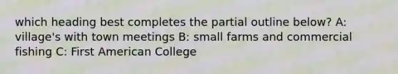 which heading best completes the partial outline below? A: village's with town meetings B: small farms and commercial fishing C: First American College