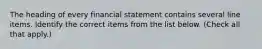 The heading of every financial statement contains several line items. Identify the correct items from the list below. (Check all that apply.)