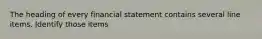 The heading of every financial statement contains several line items. Identify those items