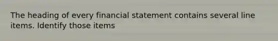 The heading of every financial statement contains several line items. Identify those items