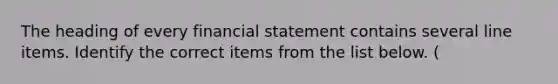 The heading of every financial statement contains several line items. Identify the correct items from the list below. (