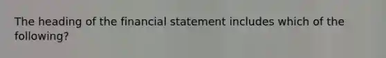 The heading of the financial statement includes which of the following?