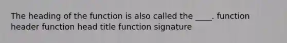 The heading of the function is also called the ____. function header function head title function signature