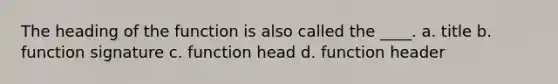 The heading of the function is also called the ____. a. title b. function signature c. function head d. function header