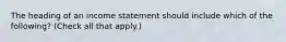 The heading of an income statement should include which of the following? (Check all that apply.)