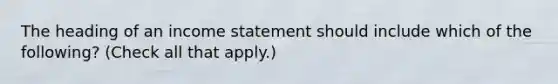 The heading of an income statement should include which of the following? (Check all that apply.)