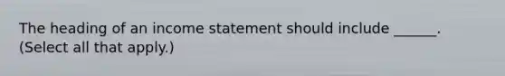 The heading of an income statement should include ______. (Select all that apply.)