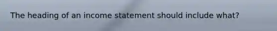 The heading of an income statement should include what?