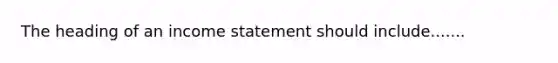 The heading of an income statement should include.......