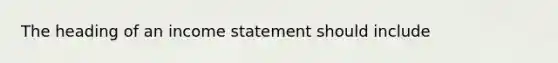 The heading of an <a href='https://www.questionai.com/knowledge/kCPMsnOwdm-income-statement' class='anchor-knowledge'>income statement</a> should include