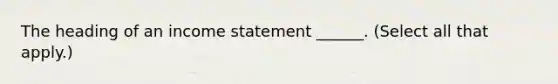 The heading of an income statement ______. (Select all that apply.)