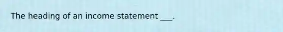 The heading of an <a href='https://www.questionai.com/knowledge/kCPMsnOwdm-income-statement' class='anchor-knowledge'>income statement</a> ___.