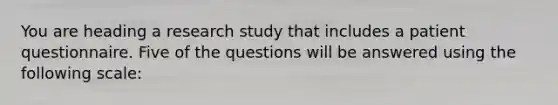 You are heading a research study that includes a patient questionnaire. Five of the questions will be answered using the following scale: