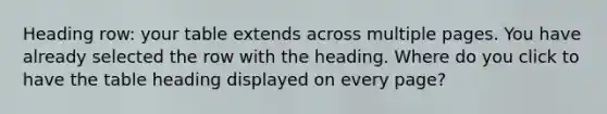 Heading row: your table extends across multiple pages. You have already selected the row with the heading. Where do you click to have the table heading displayed on every page?