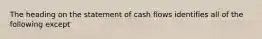 The heading on the statement of cash flows identifies all of the following except