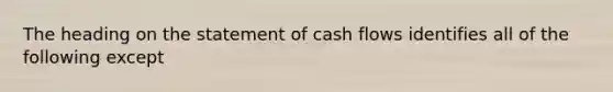 The heading on the statement of cash flows identifies all of the following except