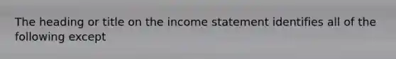 The heading or title on the income statement identifies all of the following except