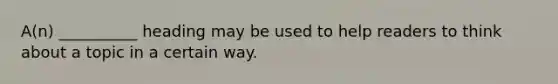 ​A(n) __________ heading may be used to help readers to think about a topic in a certain way.
