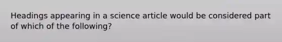 Headings appearing in a science article would be considered part of which of the following?