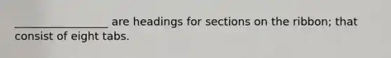 _________________ are headings for sections on the ribbon; that consist of eight tabs.