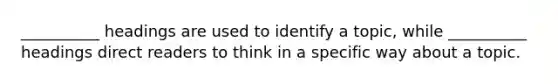​__________ headings are used to identify a​ topic, while​ __________ headings direct readers to think in a specific way about a topic.