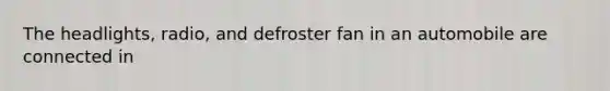 The headlights, radio, and defroster fan in an automobile are connected in