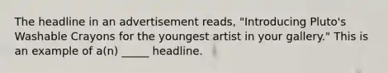 The headline in an advertisement reads, "Introducing Pluto's Washable Crayons for the youngest artist in your gallery." This is an example of a(n) _____ headline.